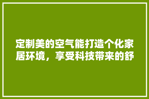 定制美的空气能打造个化家居环境，享受科技带来的舒适生活 家电维修