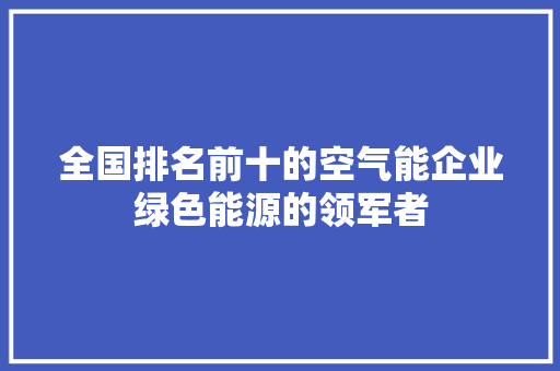 全国排名前十的空气能企业绿色能源的领军者 厨房维修