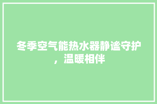 冬季空气能热水器静谧守护，温暖相伴 家电维修