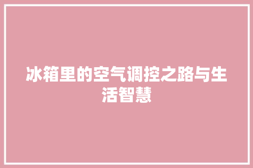 冰箱里的空气调控之路与生活智慧 家电维修