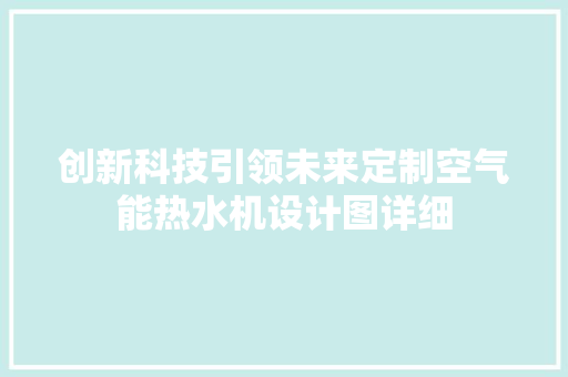 创新科技引领未来定制空气能热水机设计图详细