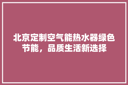 北京定制空气能热水器绿色节能，品质生活新选择
