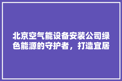 北京空气能设备安装公司绿色能源的守护者，打造宜居生活环境