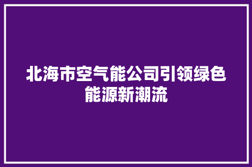 北海市空气能公司引领绿色能源新潮流