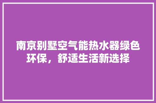 南京别墅空气能热水器绿色环保，舒适生活新选择 厨房维修