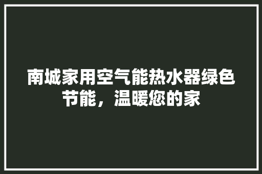 南城家用空气能热水器绿色节能，温暖您的家