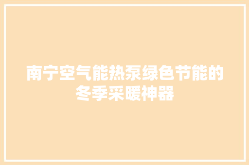 南宁空气能热泵绿色节能的冬季采暖神器