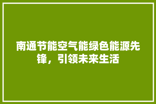 南通节能空气能绿色能源先锋，引领未来生活 家电维修