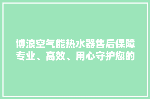 博浪空气能热水器售后保障专业、高效、用心守护您的温暖生活