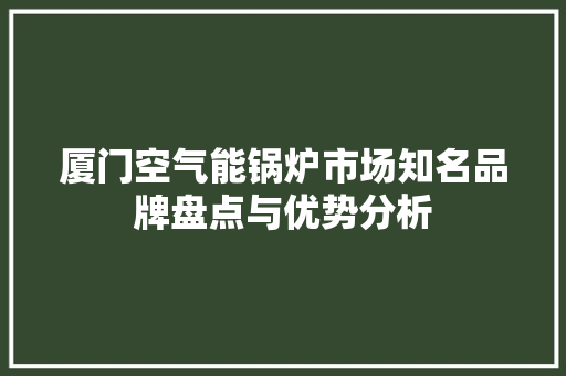 厦门空气能锅炉市场知名品牌盘点与优势分析 综合便民