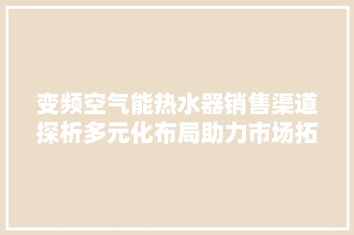 变频空气能热水器销售渠道探析多元化布局助力市场拓展 汽车维修