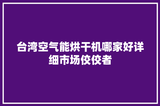 台湾空气能烘干机哪家好详细市场佼佼者 家电维修