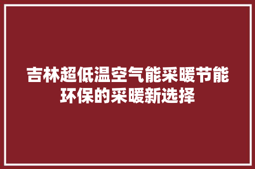 吉林超低温空气能采暖节能环保的采暖新选择 汽车维修