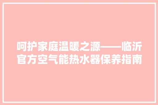 呵护家庭温暖之源——临沂官方空气能热水器保养指南