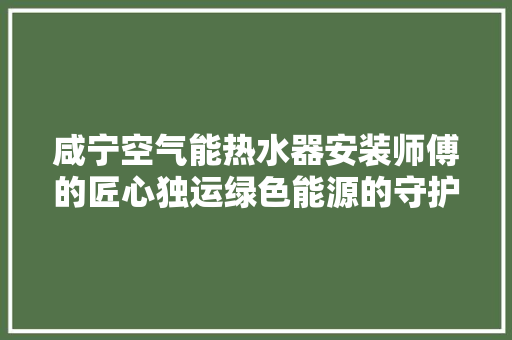 咸宁空气能热水器安装师傅的匠心独运绿色能源的守护者