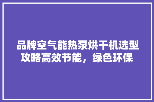 品牌空气能热泵烘干机选型攻略高效节能，绿色环保