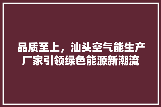 品质至上，汕头空气能生产厂家引领绿色能源新潮流