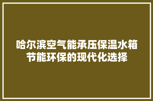 哈尔滨空气能承压保温水箱节能环保的现代化选择