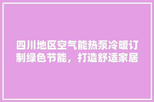 四川地区空气能热泵冷暖订制绿色节能，打造舒适家居新风尚