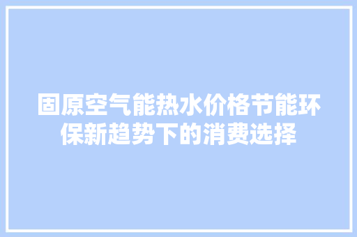 固原空气能热水价格节能环保新趋势下的消费选择