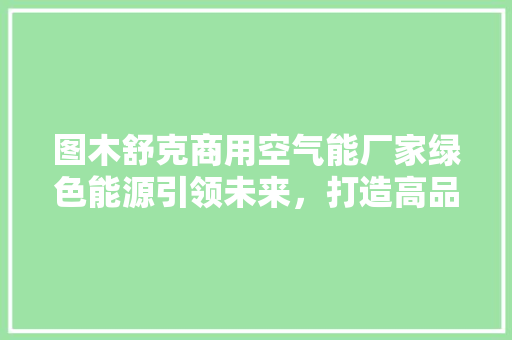 图木舒克商用空气能厂家绿色能源引领未来，打造高品质商用空调新标杆