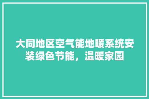 大同地区空气能地暖系统安装绿色节能，温暖家园