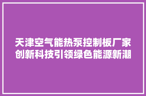 天津空气能热泵控制板厂家创新科技引领绿色能源新潮流