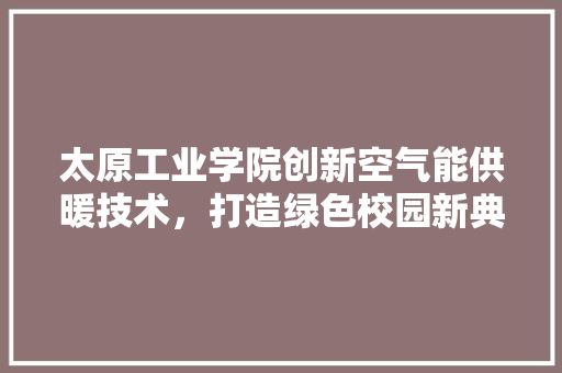 太原工业学院创新空气能供暖技术，打造绿色校园新典范