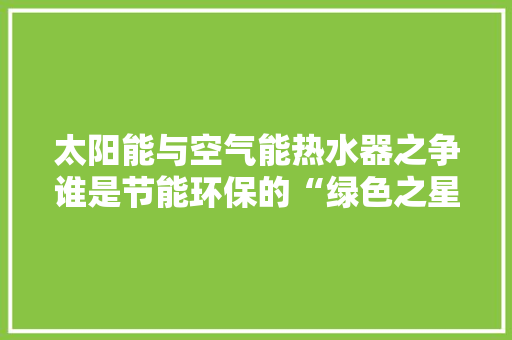 太阳能与空气能热水器之争谁是节能环保的“绿色之星”