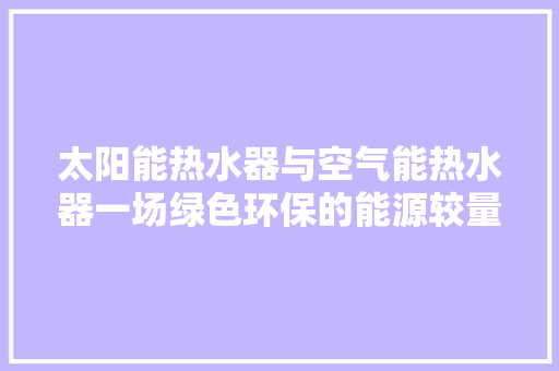 太阳能热水器与空气能热水器一场绿色环保的能源较量 综合便民