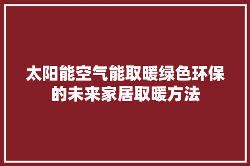 太阳能空气能取暖绿色环保的未来家居取暖方法