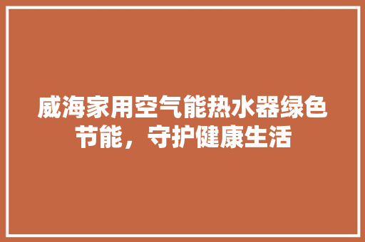 威海家用空气能热水器绿色节能，守护健康生活