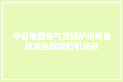 宁夏地区空气能锅炉市场品牌绿色能源的引领者 厨房维修