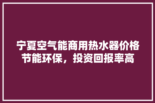 宁夏空气能商用热水器价格节能环保，投资回报率高 汽车维修