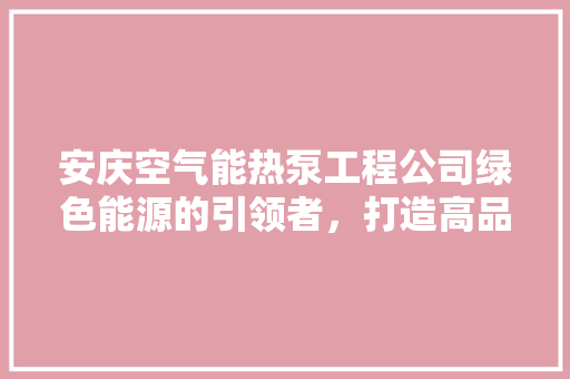 安庆空气能热泵工程公司绿色能源的引领者，打造高品质生活