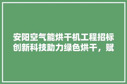 安阳空气能烘干机工程招标创新科技助力绿色烘干，赋能农业现代化