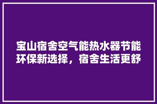 宝山宿舍空气能热水器节能环保新选择，宿舍生活更舒适