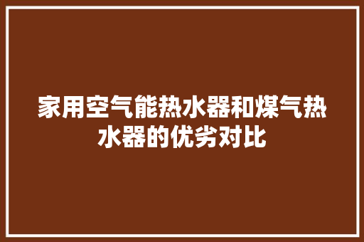 家用空气能热水器和煤气热水器的优劣对比 汽车维修