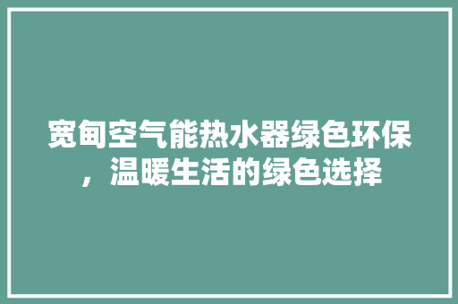 宽甸空气能热水器绿色环保，温暖生活的绿色选择