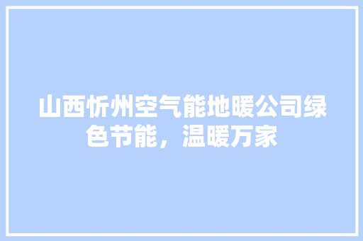 山西忻州空气能地暖公司绿色节能，温暖万家