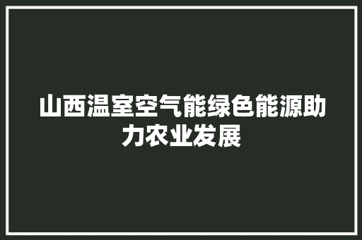 山西温室空气能绿色能源助力农业发展