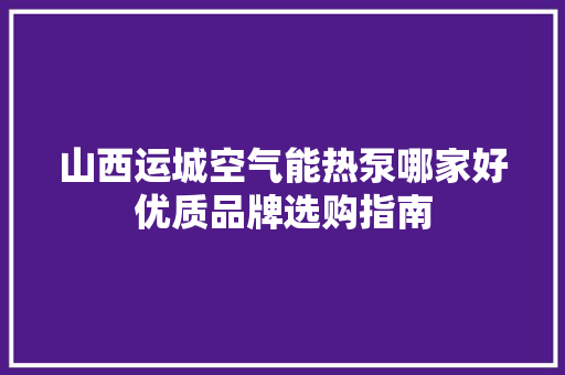 山西运城空气能热泵哪家好优质品牌选购指南