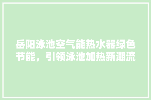 岳阳泳池空气能热水器绿色节能，引领泳池加热新潮流