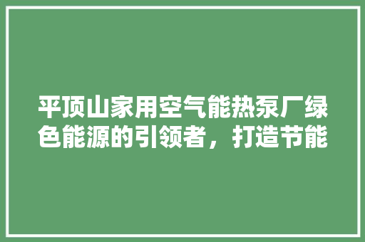 平顶山家用空气能热泵厂绿色能源的引领者，打造节能环保新生活