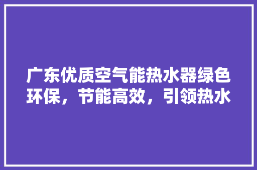广东优质空气能热水器绿色环保，节能高效，引领热水新时代