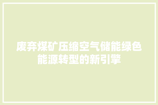 废弃煤矿压缩空气储能绿色能源转型的新引擎