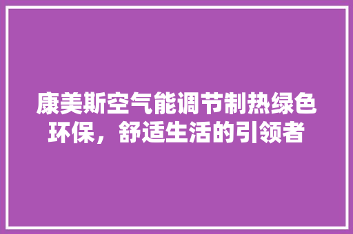 康美斯空气能调节制热绿色环保，舒适生活的引领者