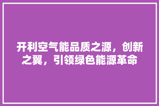 开利空气能品质之源，创新之翼，引领绿色能源革命