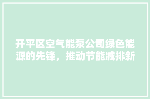 开平区空气能泵公司绿色能源的先锋，推动节能减排新篇章