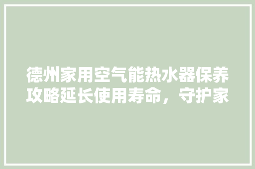 德州家用空气能热水器保养攻略延长使用寿命，守护家庭温暖